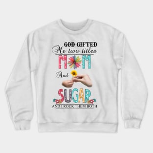 God Gifted Me Two Titles Mom And Sugar And I Rock Them Both Wildflowers Valentines Mothers Day Crewneck Sweatshirt